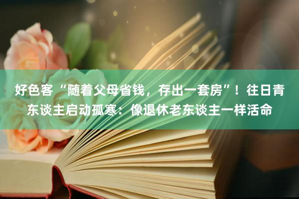 好色客 “随着父母省钱，存出一套房”！往日青东谈主启动孤寒：像退休老东谈主一样活命