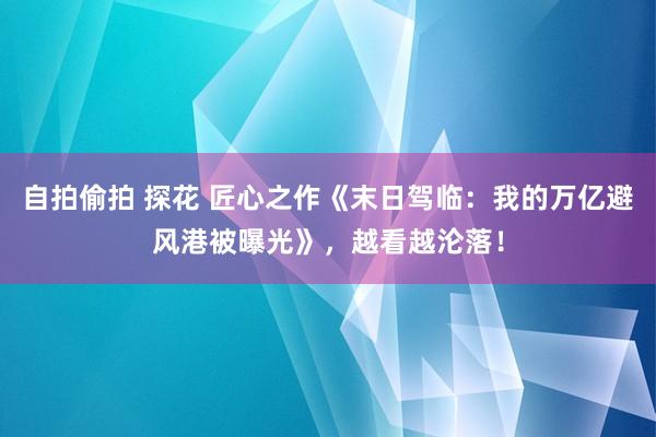 自拍偷拍 探花 匠心之作《末日驾临：我的万亿避风港被曝光》，越看越沦落！