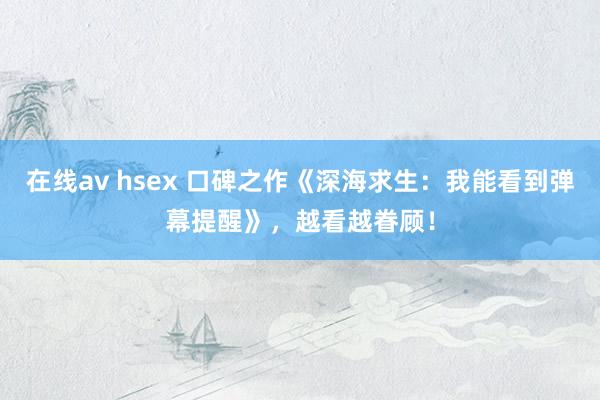 在线av hsex 口碑之作《深海求生：我能看到弹幕提醒》，越看越眷顾！