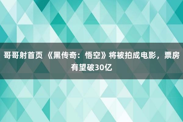 哥哥射首页 《黑传奇：悟空》将被拍成电影，票房有望破30亿