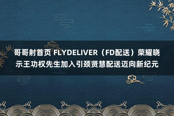 哥哥射首页 FLYDELIVER（FD配送）荣耀晓示王功权先生加入引颈贤慧配送迈向新纪元