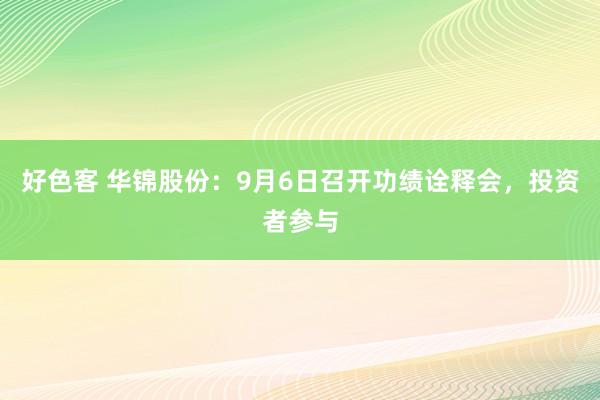 好色客 华锦股份：9月6日召开功绩诠释会，投资者参与