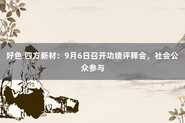 好色 四方新材：9月6日召开功绩评释会，社会公众参与