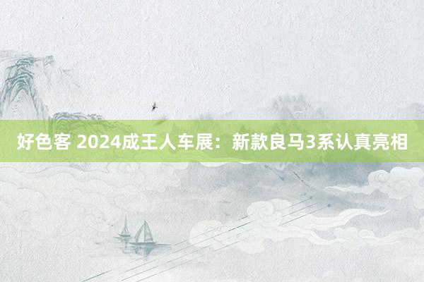 好色客 2024成王人车展：新款良马3系认真亮相