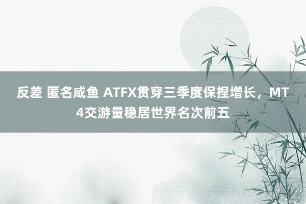 反差 匿名咸鱼 ATFX贯穿三季度保捏增长，MT4交游量稳居世界名次前五