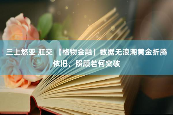 三上悠亚 肛交 【格物金融】数据无浪潮黄金折腾依旧，照顾若何突破