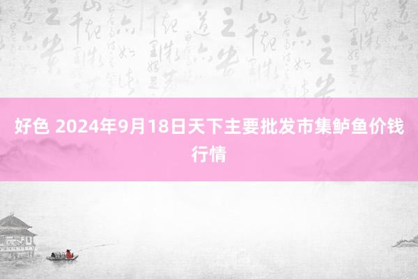 好色 2024年9月18日天下主要批发市集鲈鱼价钱行情