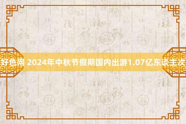 好色网 2024年中秋节假期国内出游1.07亿东谈主次