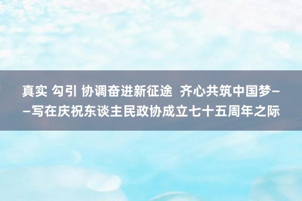 真实 勾引 协调奋进新征途  齐心共筑中国梦——写在庆祝东谈主民政协成立七十五周年之际