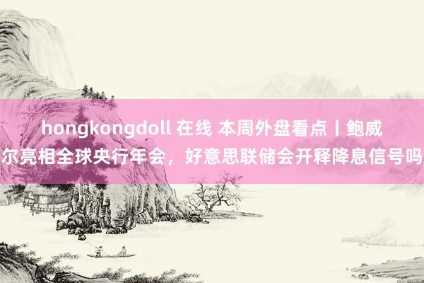 hongkongdoll 在线 本周外盘看点丨鲍威尔亮相全球央行年会，好意思联储会开释降息信号吗