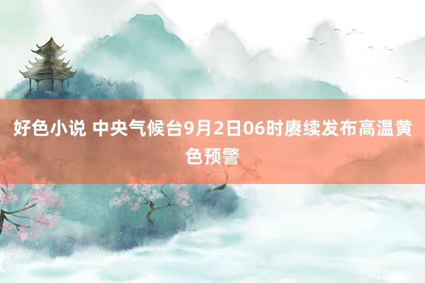 好色小说 中央气候台9月2日06时赓续发布高温黄色预警