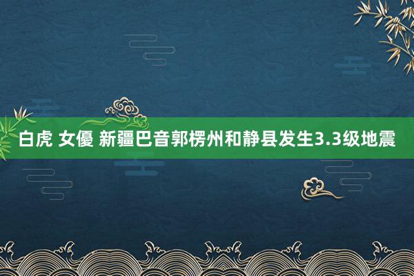 白虎 女優 新疆巴音郭楞州和静县发生3.3级地震