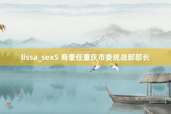 lissa_sex5 商奎任重庆市委统战部部长