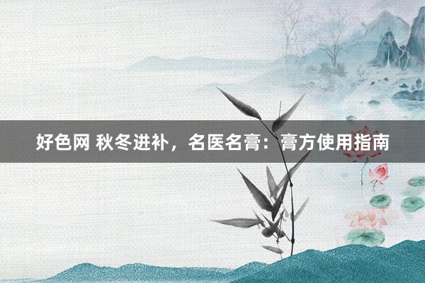 好色网 秋冬进补，名医名膏：膏方使用指南