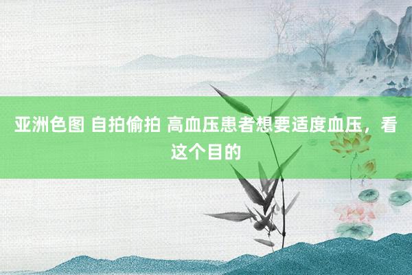 亚洲色图 自拍偷拍 高血压患者想要适度血压，看这个目的