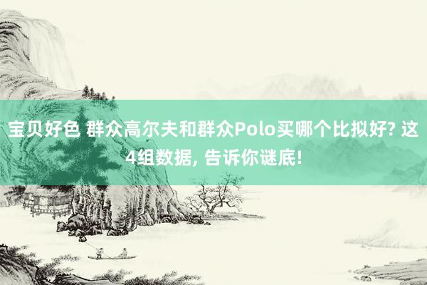 宝贝好色 群众高尔夫和群众Polo买哪个比拟好? 这4组数据， 告诉你谜底!