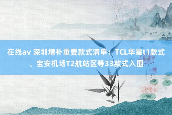 在线av 深圳增补重要款式清单：TCL华星t1款式、宝安机场T2航站区等33款式入围