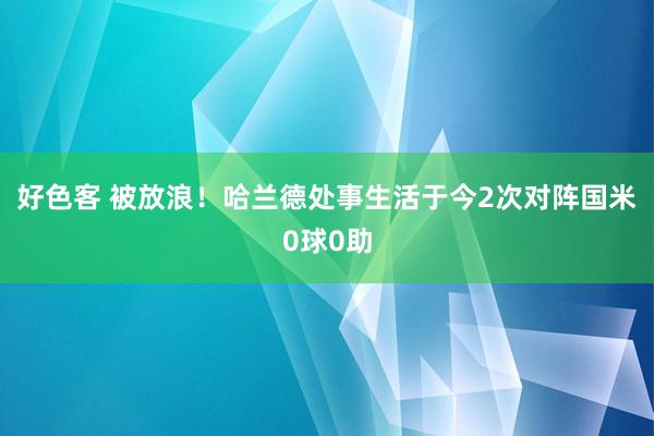 好色客 被放浪！哈兰德处事生活于今2次对阵国米0球0助