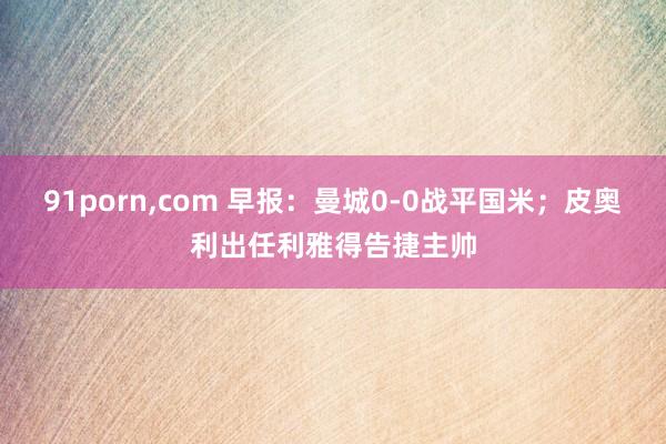 91porn，com 早报：曼城0-0战平国米；皮奥利出任利雅得告捷主帅