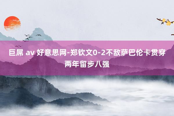 巨屌 av 好意思网-郑钦文0-2不敌萨巴伦卡贯穿两年留步八强