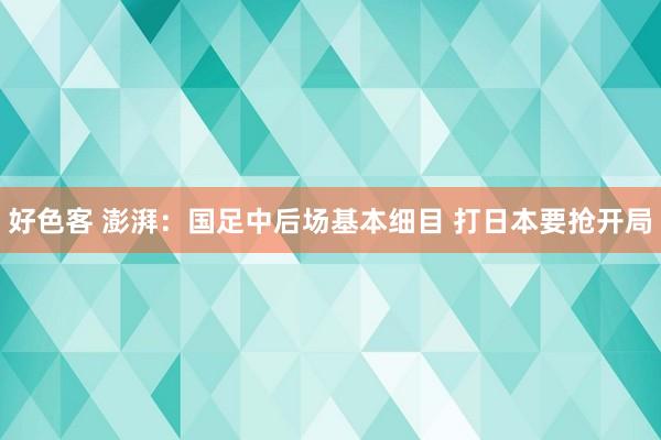 好色客 澎湃：国足中后场基本细目 打日本要抢开局