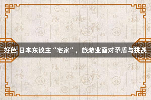 好色 日本东谈主“宅家”，旅游业面对矛盾与挑战