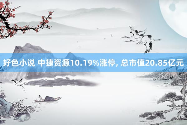 好色小说 中捷资源10.19%涨停， 总市值20.85亿元