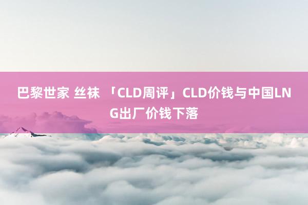 巴黎世家 丝袜 「CLD周评」CLD价钱与中国LNG出厂价钱下落