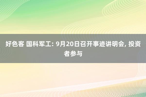 好色客 国科军工: 9月20日召开事迹讲明会， 投资者参与