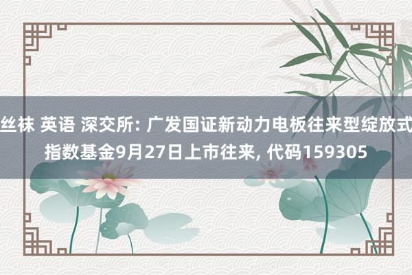 丝袜 英语 深交所: 广发国证新动力电板往来型绽放式指数基金9月27日上市往来， 代码159305