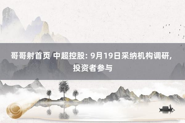 哥哥射首页 中超控股: 9月19日采纳机构调研， 投资者参与