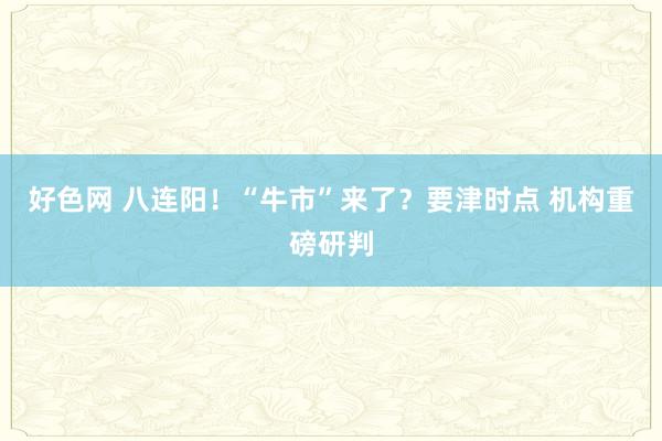 好色网 八连阳！“牛市”来了？要津时点 机构重磅研判