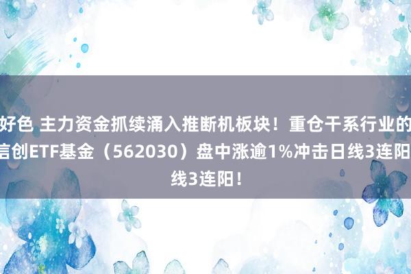 好色 主力资金抓续涌入推断机板块！重仓干系行业的信创ETF基金（562030）盘中涨逾1%冲击日线3连阳！