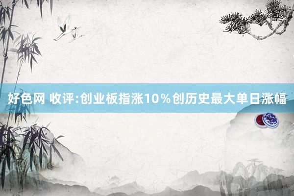 好色网 收评:创业板指涨10％创历史最大单日涨幅