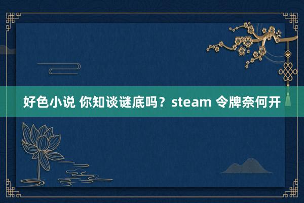 好色小说 你知谈谜底吗？steam 令牌奈何开