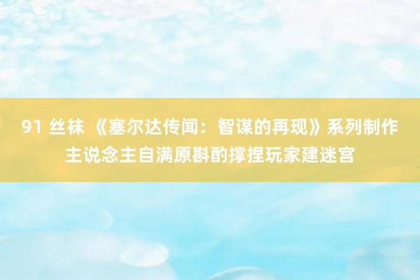 91 丝袜 《塞尔达传闻：智谋的再现》系列制作主说念主自满原斟酌撑捏玩家建迷宫