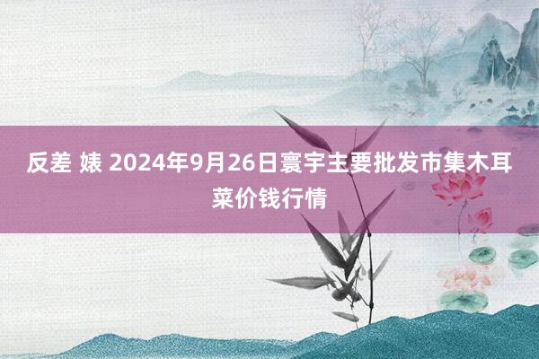 反差 婊 2024年9月26日寰宇主要批发市集木耳菜价钱行情