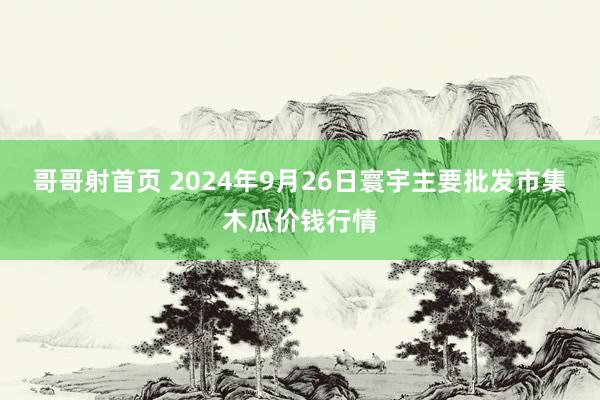 哥哥射首页 2024年9月26日寰宇主要批发市集木瓜价钱行情