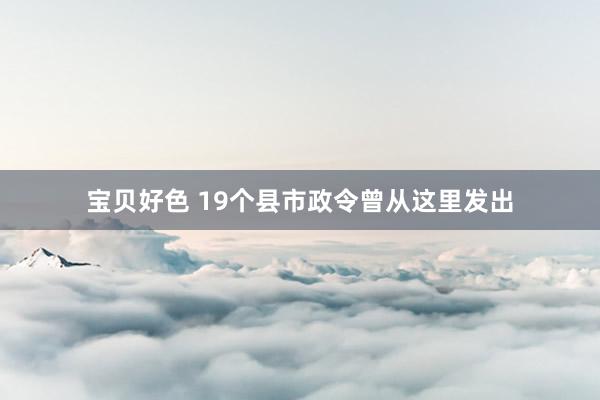 宝贝好色 19个县市政令曾从这里发出