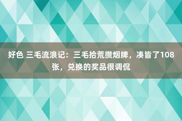 好色 三毛流浪记：三毛拾荒攒烟牌，凑皆了108张，兑换的奖品很调侃