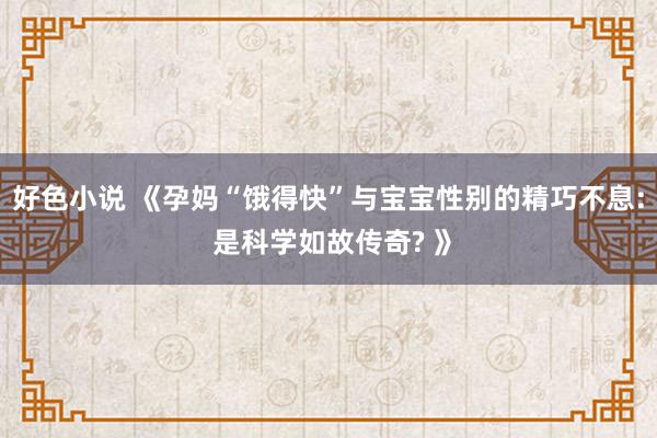 好色小说 《孕妈“饿得快”与宝宝性别的精巧不息: 是科学如故传奇? 》