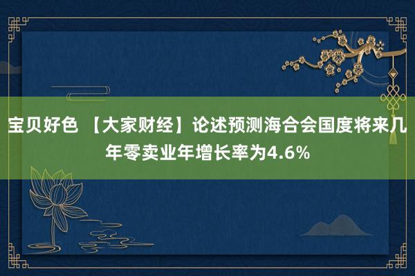 宝贝好色 【大家财经】论述预测海合会国度将来几年零卖业年增长率为4.6%