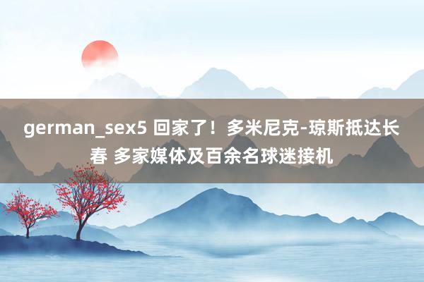 german_sex5 回家了！多米尼克-琼斯抵达长春 多家媒体及百余名球迷接机