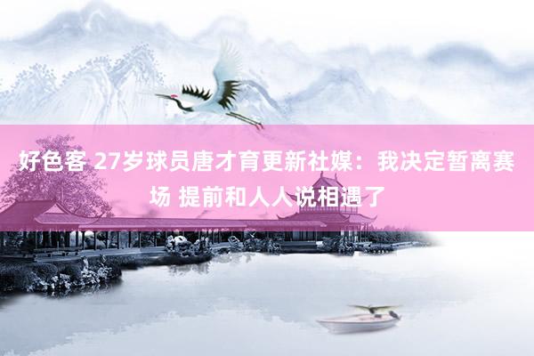 好色客 27岁球员唐才育更新社媒：我决定暂离赛场 提前和人人说相遇了