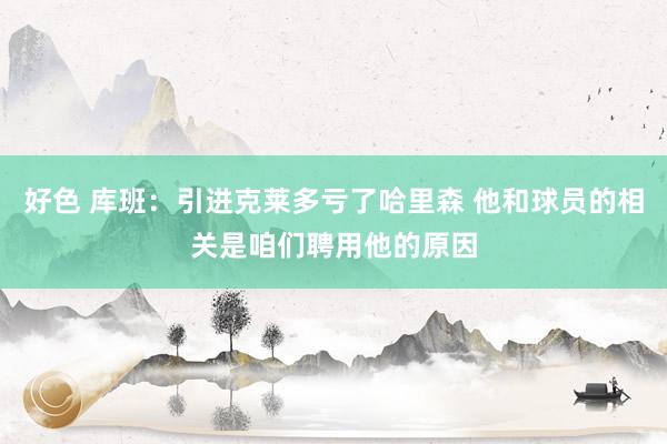 好色 库班：引进克莱多亏了哈里森 他和球员的相关是咱们聘用他的原因