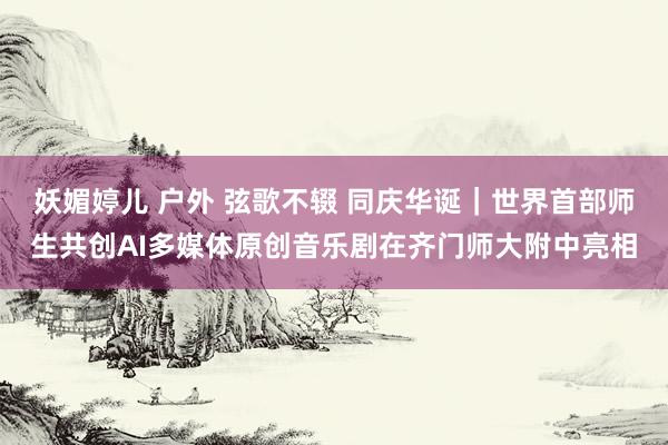 妖媚婷儿 户外 弦歌不辍 同庆华诞｜世界首部师生共创AI多媒体原创音乐剧在齐门师大附中亮相