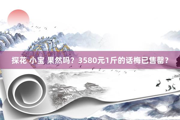 探花 小宝 果然吗？3580元1斤的话梅已售罄？