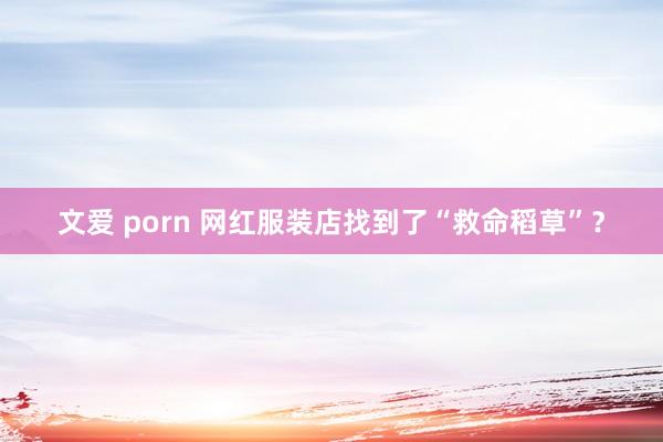 文爱 porn 网红服装店找到了“救命稻草”？