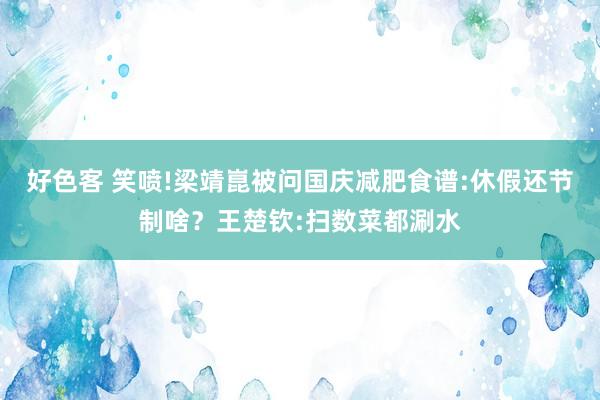 好色客 笑喷!梁靖崑被问国庆减肥食谱:休假还节制啥？王楚钦:扫数菜都涮水