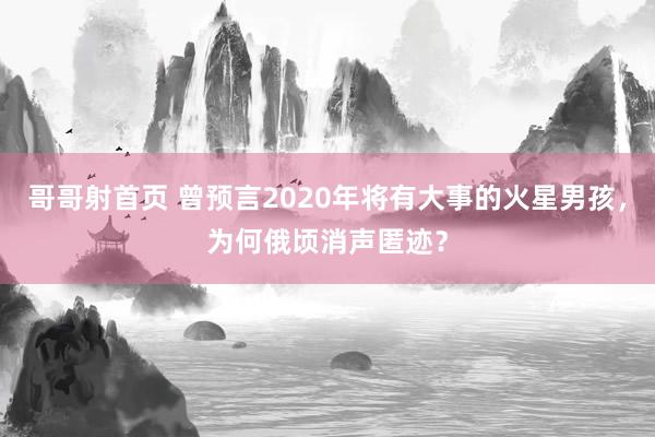 哥哥射首页 曾预言2020年将有大事的火星男孩，为何俄顷消声匿迹？